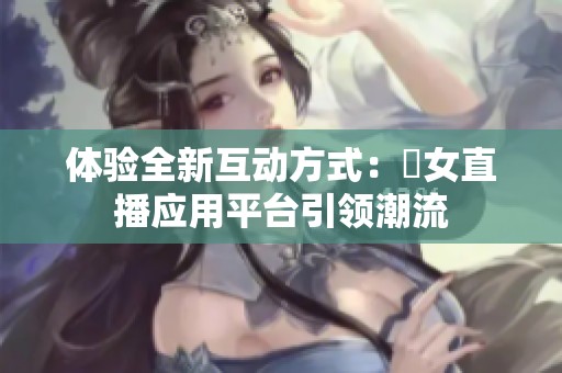 体验全新互动方式：祼女直播应用平台引领潮流