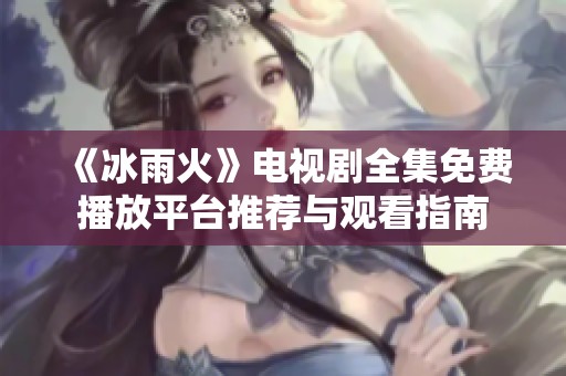 《冰雨火》电视剧全集免费播放平台推荐与观看指南
