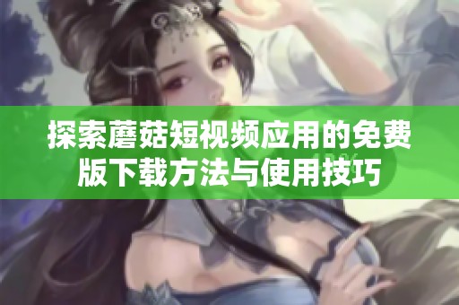 探索蘑菇短视频应用的免费版下载方法与使用技巧