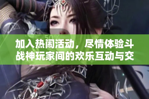 加入热闹活动，尽情体验斗战神玩家间的欢乐互动与交流乐趣！