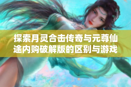探索月灵合击传奇与元尊仙途内购破解版的区别与游戏体验分析