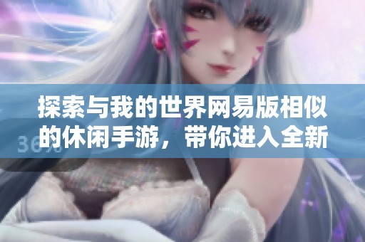 探索与我的世界网易版相似的休闲手游，带你进入全新的创意世界与冒险乐趣！
