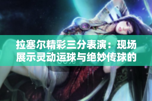 拉塞尔精彩三分表演：现场展示灵动运球与绝妙传球的独特魅力