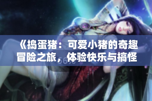 《捣蛋猪：可爱小猪的奇趣冒险之旅，体验快乐与搞怪的完美结合》