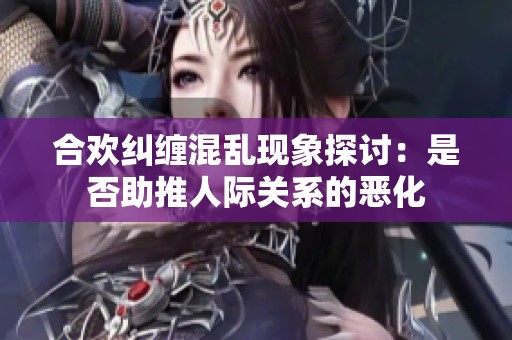 合欢纠缠混乱现象探讨：是否助推人际关系的恶化