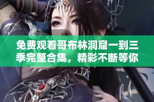 免费观看哥布林洞窟一到三季完整合集，精彩不断等你来享受