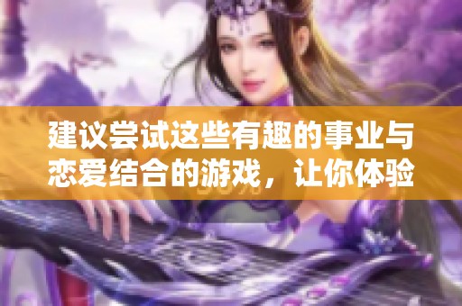 建议尝试这些有趣的事业与恋爱结合的游戏，让你体验双重乐趣和挑战