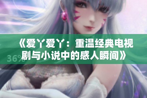 《爱丫爱丫：重温经典电视剧与小说中的感人瞬间》