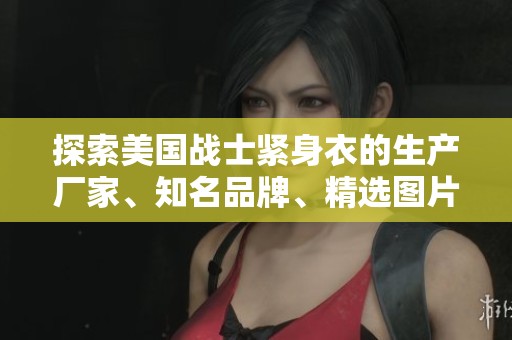 探索美国战士紧身衣的生产厂家、知名品牌、精选图片及热门讨论帖汇总