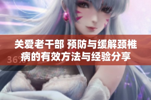 关爱老干部 预防与缓解颈椎病的有效方法与经验分享