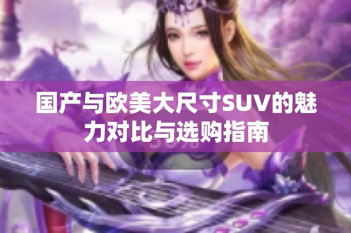 国产与欧美大尺寸SUV的魅力对比与选购指南