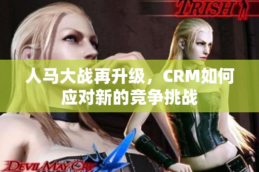 人马大战再升级，CRM如何应对新的竞争挑战