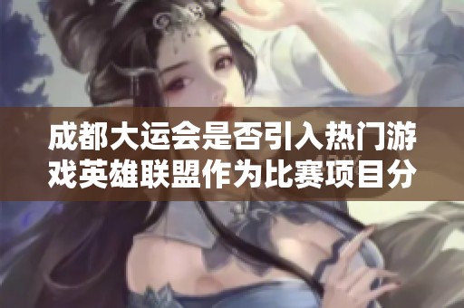 成都大运会是否引入热门游戏英雄联盟作为比赛项目分析与探讨
