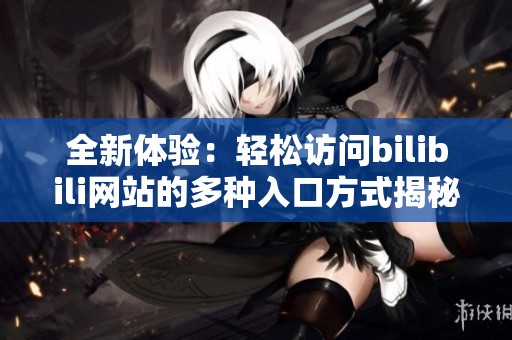 全新体验：轻松访问bilibili网站的多种入口方式揭秘