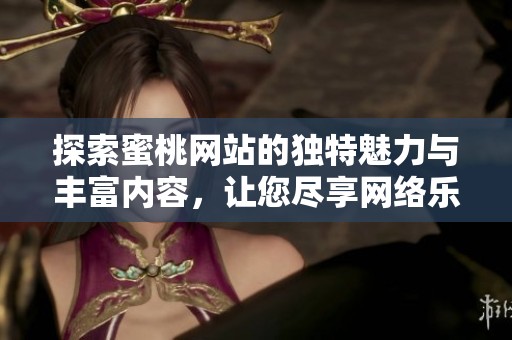 探索蜜桃网站的独特魅力与丰富内容，让您尽享网络乐趣