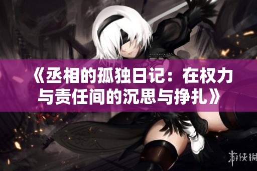 《丞相的孤独日记：在权力与责任间的沉思与挣扎》