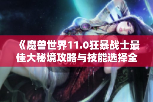 《魔兽世界11.0狂暴战士最佳大秘境攻略与技能选择全面解析》
