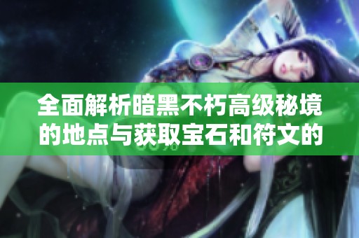 全面解析暗黑不朽高级秘境的地点与获取宝石和符文的实用攻略指南