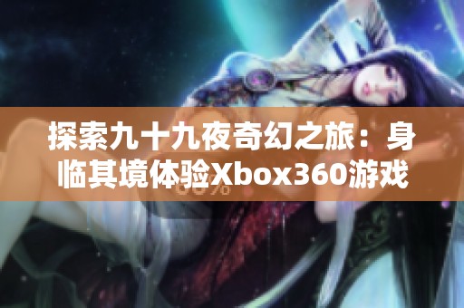 探索九十九夜奇幻之旅：身临其境体验Xbox360游戏的全新冒险世界