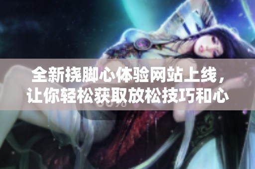 全新挠脚心体验网站上线，让你轻松获取放松技巧和心得分享