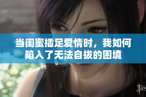 当闺蜜插足爱情时，我如何陷入了无法自拔的困境
