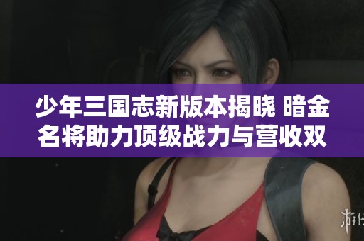 少年三国志新版本揭晓 暗金名将助力顶级战力与营收双丰收