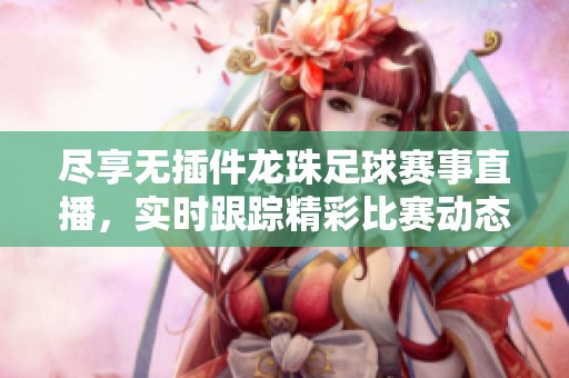 尽享无插件龙珠足球赛事直播，实时跟踪精彩比赛动态