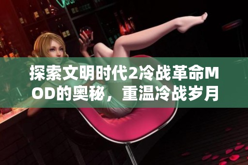 探索文明时代2冷战革命MOD的奥秘，重温冷战岁月再铸历史辉煌与传奇