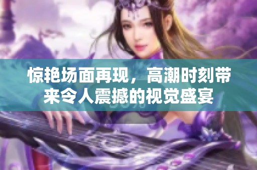 惊艳场面再现，高潮时刻带来令人震撼的视觉盛宴