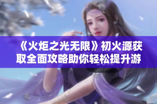 《火炬之光无限》初火源获取全面攻略助你轻松提升游戏体验