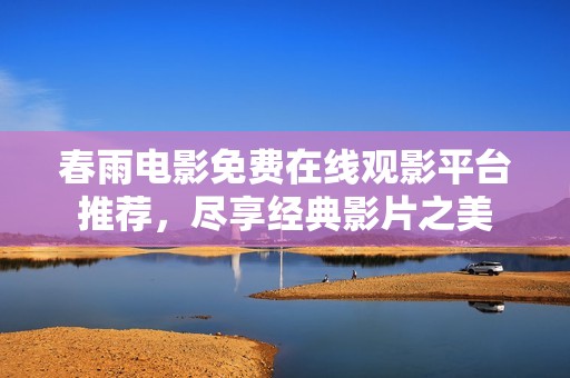 春雨电影免费在线观影平台推荐，尽享经典影片之美