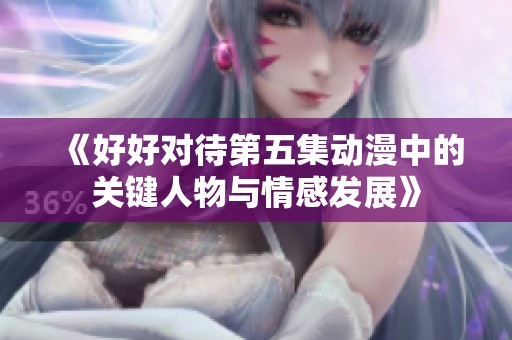 《好好对待第五集动漫中的关键人物与情感发展》
