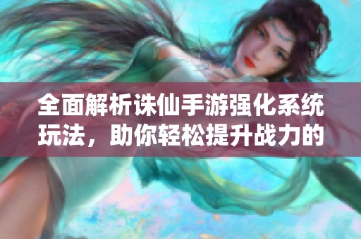 全面解析诛仙手游强化系统玩法，助你轻松提升战力的攻略与技巧分享