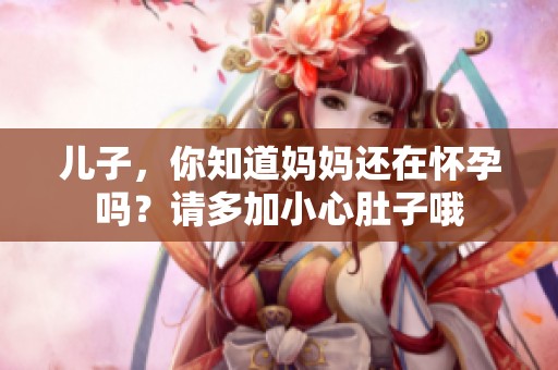 儿子，你知道妈妈还在怀孕吗？请多加小心肚子哦