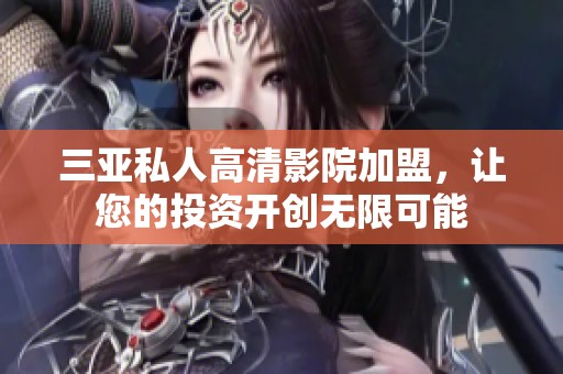 三亚私人高清影院加盟，让您的投资开创无限可能