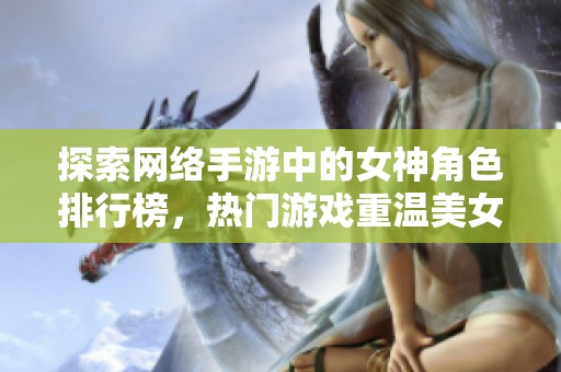 探索网络手游中的女神角色排行榜，热门游戏重温美女魅力与精彩时刻