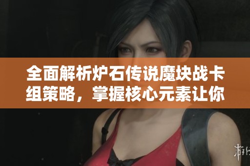全面解析炉石传说魔块战卡组策略，掌握核心元素让你在对战中胜券在握
