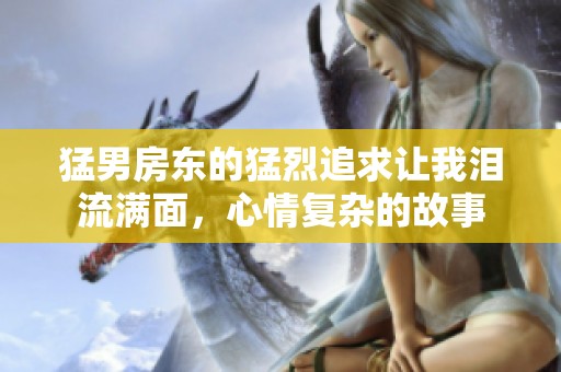猛男房东的猛烈追求让我泪流满面，心情复杂的故事