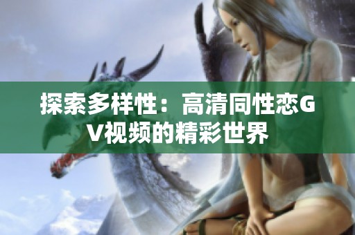 探索多样性：高清同性恋GV视频的精彩世界