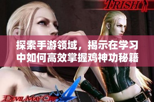 探索手游领域，揭示在学习中如何高效掌握鸡神功秘籍的秘诀与技巧
