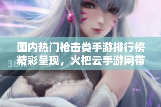 国内热门枪击类手游排行榜精彩呈现，火把云手游网带你领略最佳游戏体验