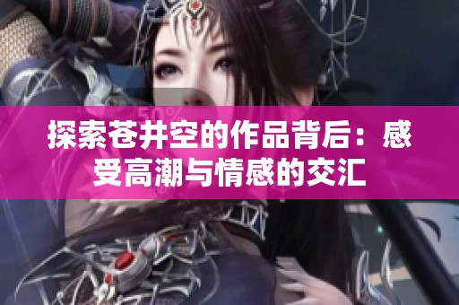 探索苍井空的作品背后：感受高潮与情感的交汇