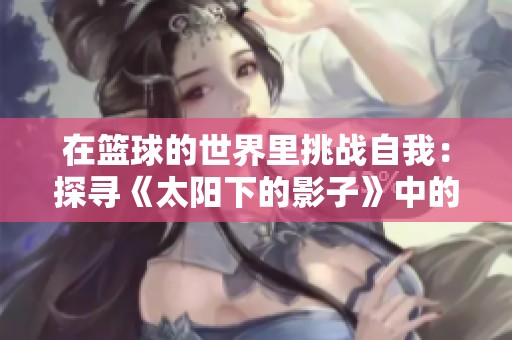 在篮球的世界里挑战自我：探寻《太阳下的影子》中的传奇人生与成长历程