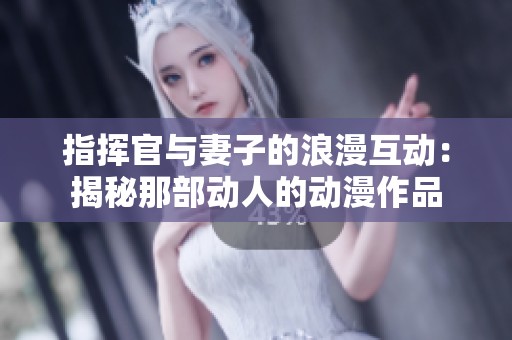 指挥官与妻子的浪漫互动：揭秘那部动人的动漫作品