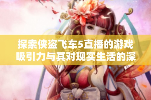 探索侠盗飞车5直播的游戏吸引力与其对现实生活的深远影响分析