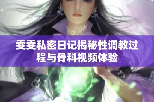 雯雯私密日记揭秘性调教过程与骨科视频体验