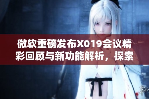 微软重磅发布X019会议精彩回顾与新功能解析，探索即将来临的令人期待的变化