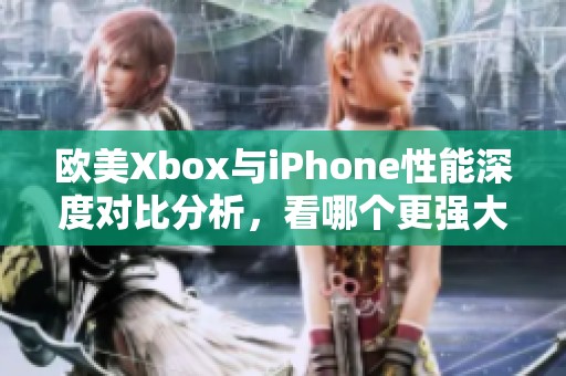 欧美Xbox与iPhone性能深度对比分析，看哪个更强大