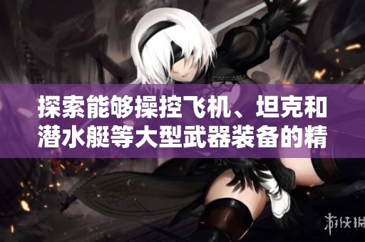 探索能够操控飞机、坦克和潜水艇等大型武器装备的精彩游戏推荐