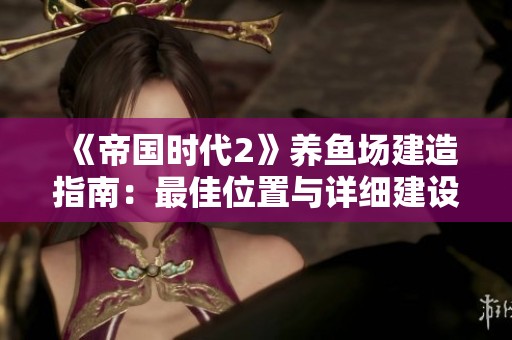 《帝国时代2》养鱼场建造指南：最佳位置与详细建设方法分享